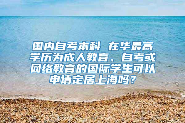 国内自考本科 在华最高学历为成人教育、自考或网络教育的国际学生可以申请定居上海吗？