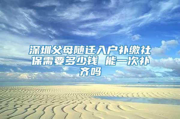 深圳父母随迁入户补缴社保需要多少钱 能一次补齐吗