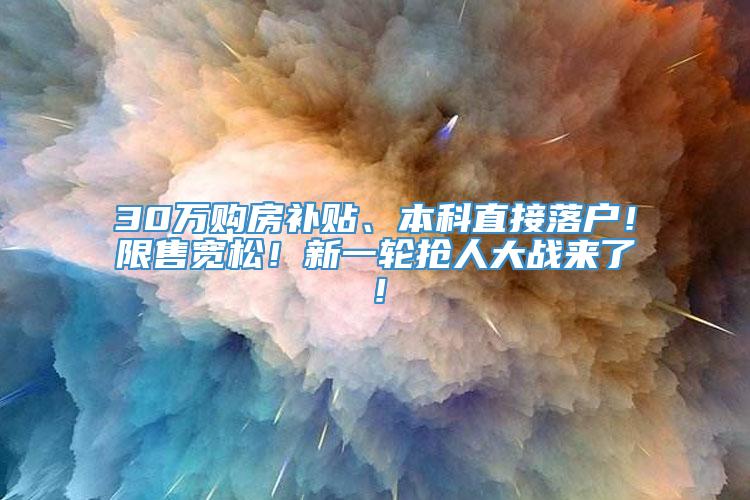 30万购房补贴、本科直接落户！限售宽松！新一轮抢人大战来了！