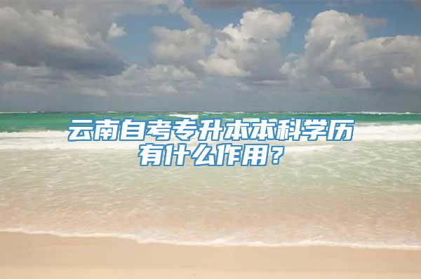 云南自考专升本本科学历有什么作用？