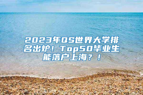 2023年QS世界大学排名出炉！Top50毕业生能落户上海？！