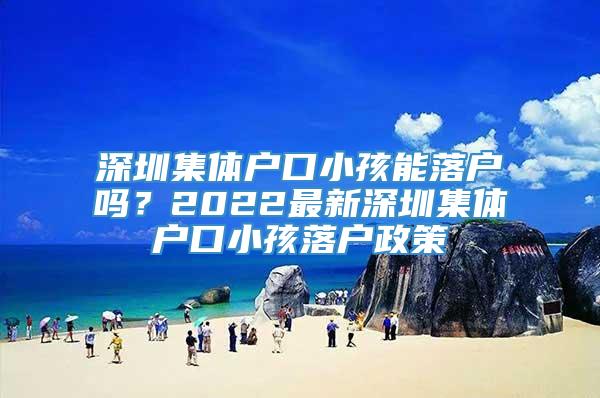 深圳集体户口小孩能落户吗？2022最新深圳集体户口小孩落户政策