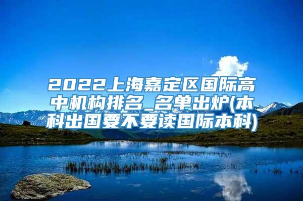 2022上海嘉定区国际高中机构排名_名单出炉(本科出国要不要读国际本科)