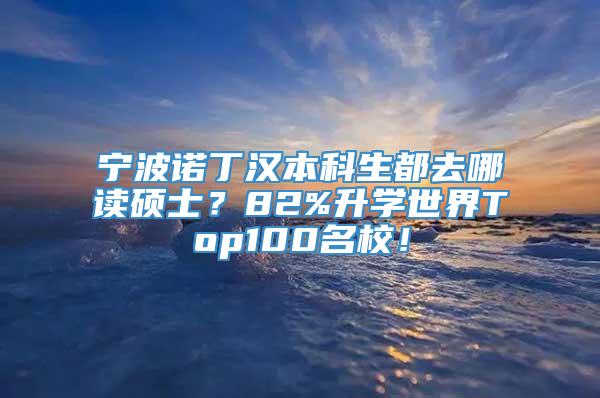 宁波诺丁汉本科生都去哪读硕士？82%升学世界Top100名校！