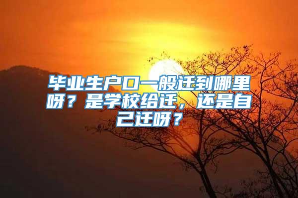 毕业生户口一般迁到哪里呀？是学校给迁，还是自己迁呀？