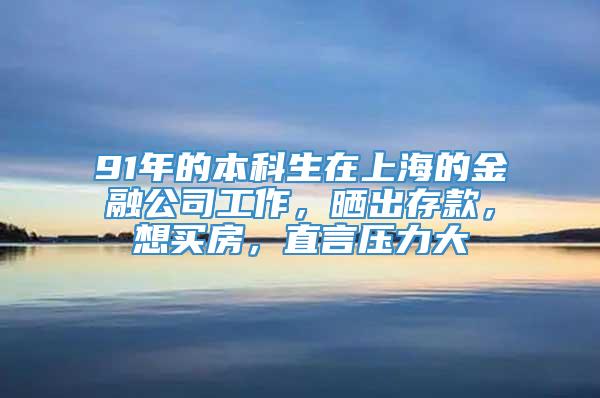 91年的本科生在上海的金融公司工作，晒出存款，想买房，直言压力大