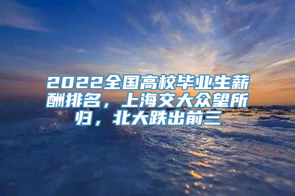 2022全国高校毕业生薪酬排名，上海交大众望所归，北大跌出前三