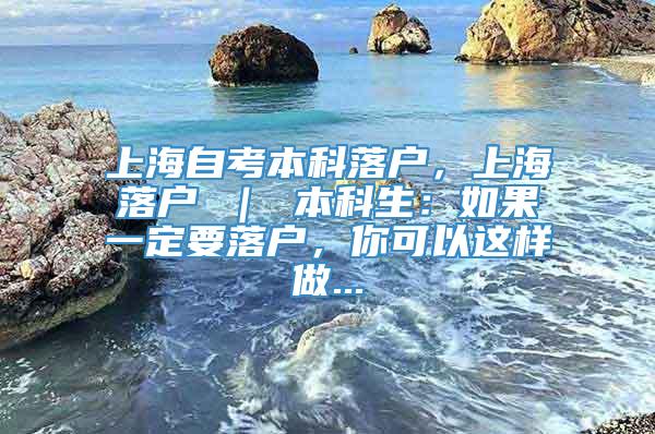 上海自考本科落户，上海落户 ｜ 本科生：如果一定要落户，你可以这样做...