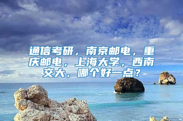 通信考研，南京邮电，重庆邮电，上海大学，西南交大，哪个好一点？