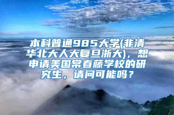 本科普通985大学(非清华北大人大复旦浙大)，想申请美国常春藤学校的研究生，请问可能吗？