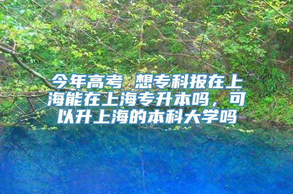 今年高考 想专科报在上海能在上海专升本吗，可以升上海的本科大学吗