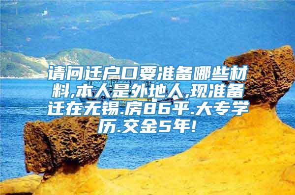 请问迁户口要准备哪些材料,本人是外地人,现准备迁在无锡.房86平.大专学历.交金5年!