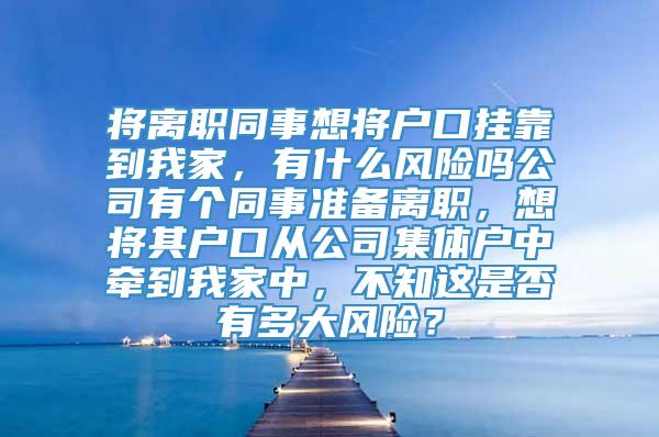 将离职同事想将户口挂靠到我家，有什么风险吗公司有个同事准备离职，想将其户口从公司集体户中牵到我家中，不知这是否有多大风险？