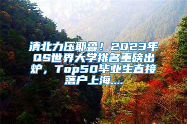 清北力压耶鲁！2023年QS世界大学排名重磅出炉，Top50毕业生直接落户上海....