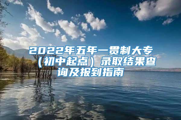 2022年五年一贯制大专（初中起点）录取结果查询及报到指南