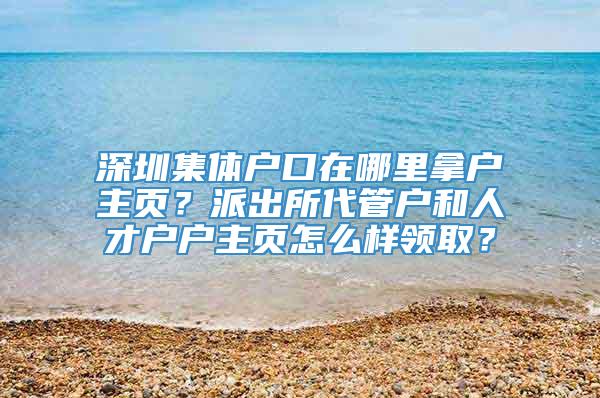 深圳集体户口在哪里拿户主页？派出所代管户和人才户户主页怎么样领取？