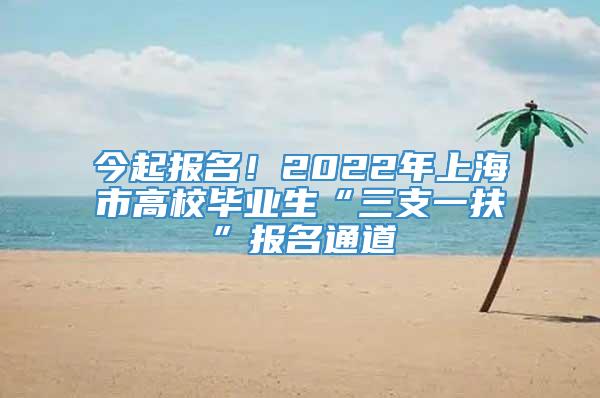 今起报名！2022年上海市高校毕业生“三支一扶”报名通道→