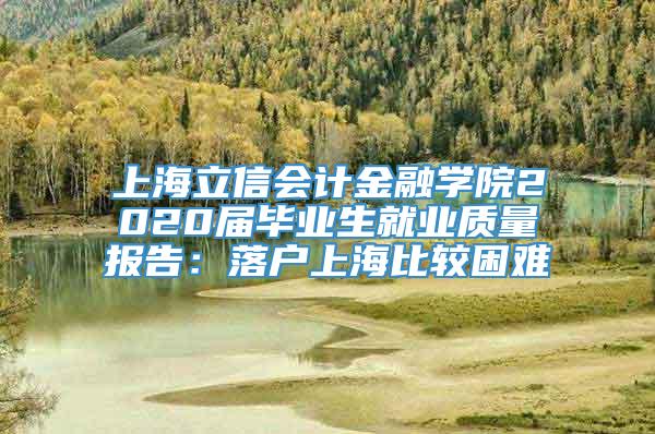 上海立信会计金融学院2020届毕业生就业质量报告：落户上海比较困难