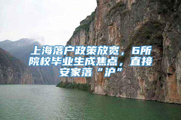 上海落户政策放宽，6所院校毕业生成焦点，直接安家落“沪”