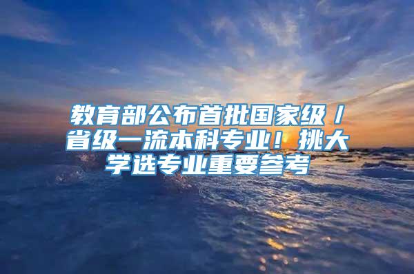 教育部公布首批国家级／省级一流本科专业！挑大学选专业重要参考