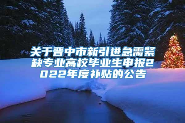 关于晋中市新引进急需紧缺专业高校毕业生申报2022年度补贴的公告