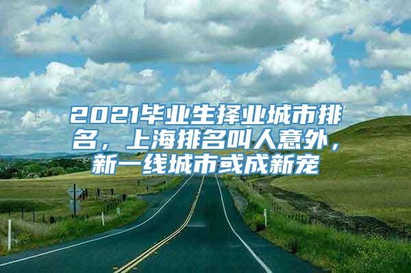 2021毕业生择业城市排名，上海排名叫人意外，新一线城市或成新宠