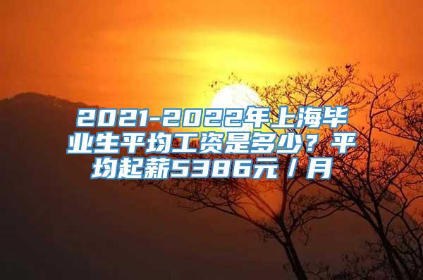 2021-2022年上海毕业生平均工资是多少？平均起薪5386元／月