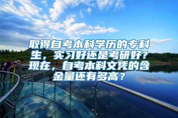 取得自考本科学历的专科生，实习好还是考研好？现在，自考本科文凭的含金量还有多高？