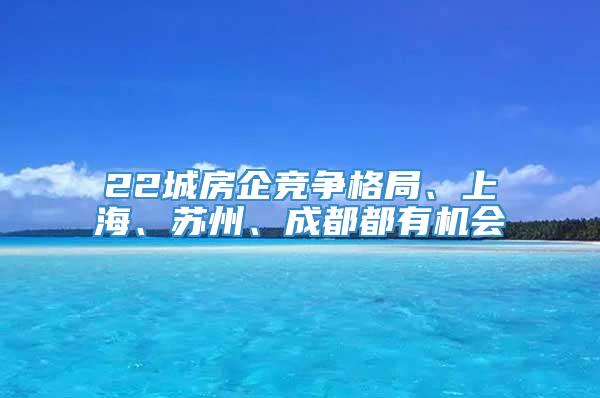 22城房企竞争格局、上海、苏州、成都都有机会