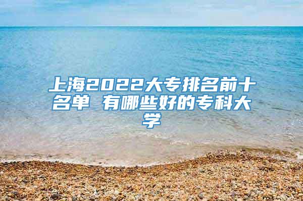 上海2022大专排名前十名单 有哪些好的专科大学