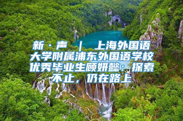 新·声 ｜ 上海外国语大学附属浦东外国语学校优秀毕业生顾妍懿：探索不止，仍在路上