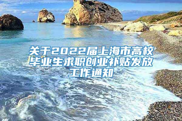关于2022届上海市高校毕业生求职创业补贴发放工作通知