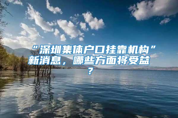 “深圳集体户口挂靠机构”新消息，哪些方面将受益？