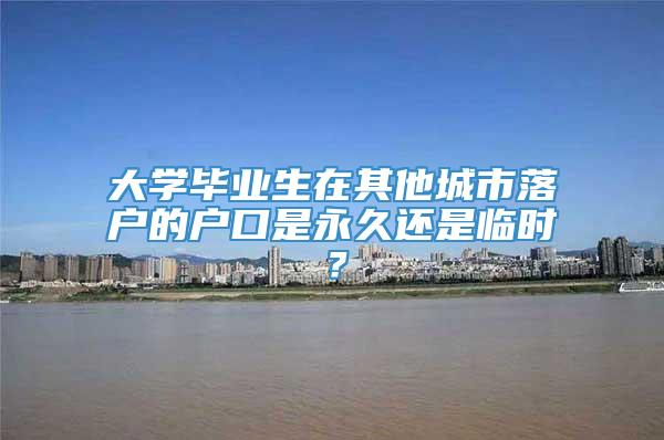 大学毕业生在其他城市落户的户口是永久还是临时？