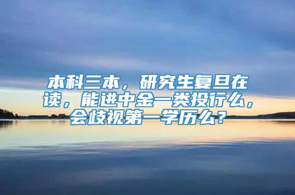 本科三本，研究生复旦在读，能进中金一类投行么，会歧视第一学历么？