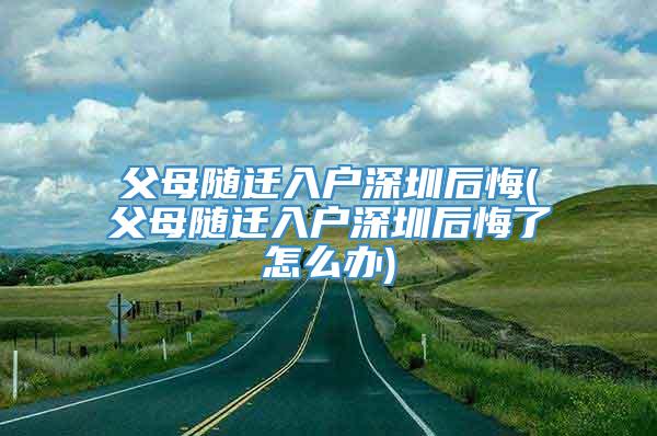 父母随迁入户深圳后悔(父母随迁入户深圳后悔了怎么办)