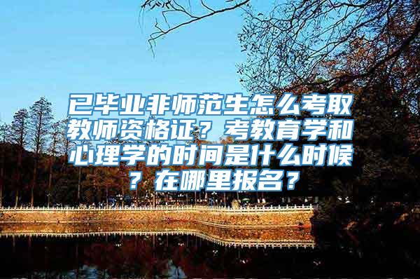 已毕业非师范生怎么考取教师资格证？考教育学和心理学的时间是什么时候？在哪里报名？