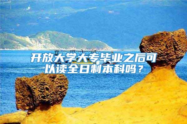 开放大学大专毕业之后可以读全日制本科吗？