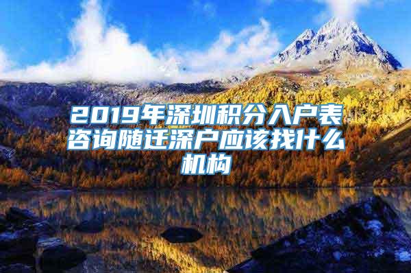 2019年深圳积分入户表咨询随迁深户应该找什么机构