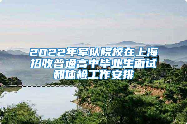 2022年军队院校在上海招收普通高中毕业生面试和体检工作安排