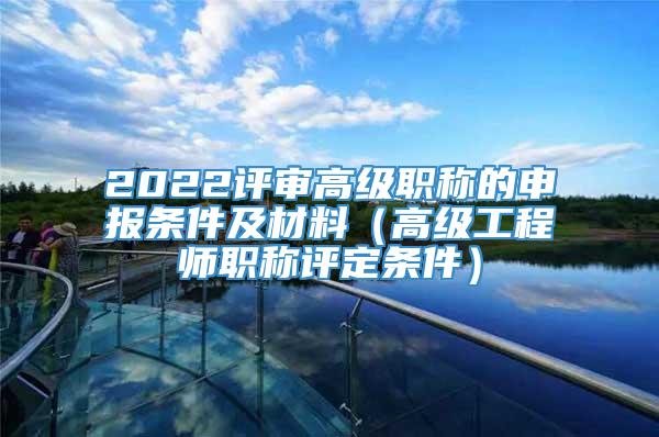 2022评审高级职称的申报条件及材料（高级工程师职称评定条件）