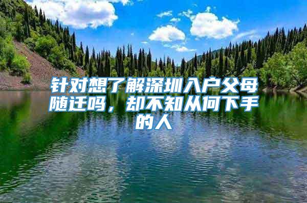 针对想了解深圳入户父母随迁吗，却不知从何下手的人