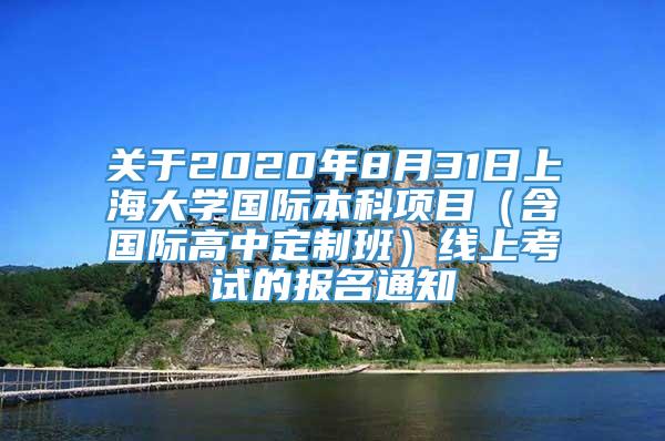 关于2020年8月31日上海大学国际本科项目（含国际高中定制班）线上考试的报名通知