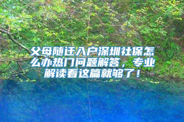 父母随迁入户深圳社保怎么办热门问题解答，专业解读看这篇就够了！