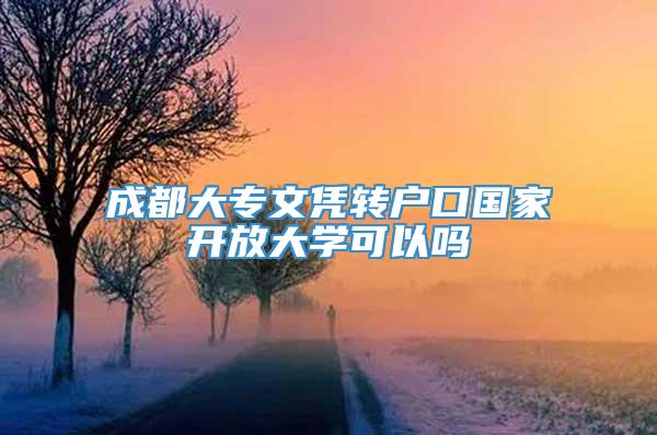 成都大专文凭转户口国家开放大学可以吗