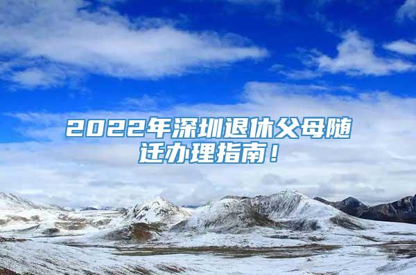 2022年深圳退休父母随迁办理指南！