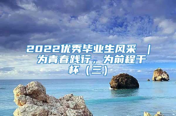 2022优秀毕业生风采 ｜ 为青春践行，为前程干杯（三）