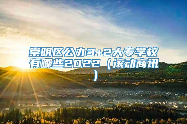 崇明区公办3+2大专学校有哪些2022（滚动商讯）