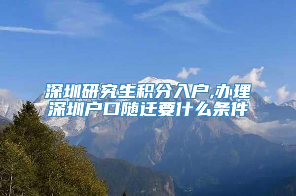 深圳研究生积分入户,办理深圳户口随迁要什么条件