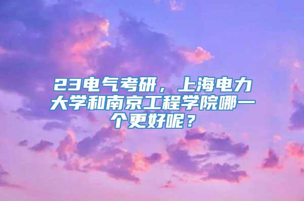 23电气考研，上海电力大学和南京工程学院哪一个更好呢？